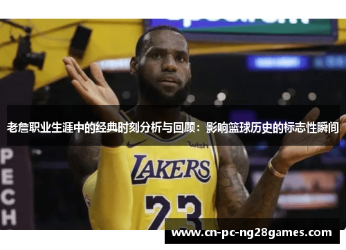老詹职业生涯中的经典时刻分析与回顾:影响篮球历史的标志性瞬间 老詹职业生涯中的经典时刻分析与回顾:影响篮球历史的标志性瞬间