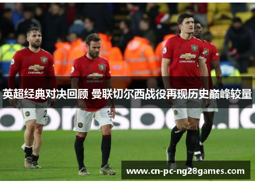 英超经典对决回顾 曼联切尔西战役再现历史巅峰较量 英超经典对决回顾 曼联切尔西战役再现历史巅峰较量