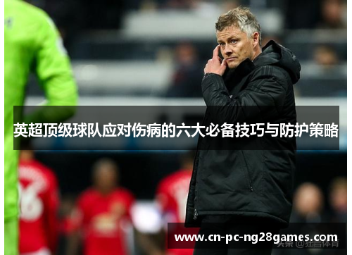 英超顶级球队应对伤病的六大必备技巧与防护策略 英超顶级球队应对伤病的六大必备技巧与防护策略