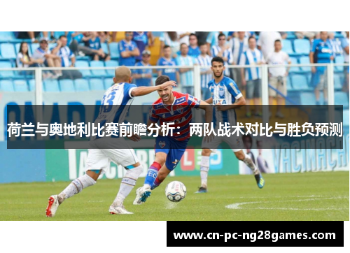 荷兰与奥地利比赛前瞻分析:两队战术对比与胜负预测 荷兰与奥地利比赛前瞻分析:两队战术对比与胜负预测