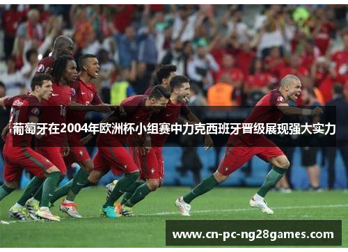 葡萄牙在2004年欧洲杯小组赛中力克西班牙晋级展现强大实力 葡萄牙在2004年欧洲杯小组赛中力克西班牙晋级展现强大实力
