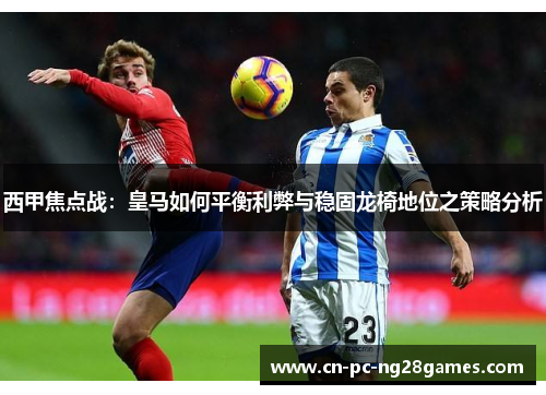 西甲焦点战:皇马如何平衡利弊与稳固龙椅地位之策略分析 西甲焦点战:皇马如何平衡利弊与稳固龙椅地位之策略分析
