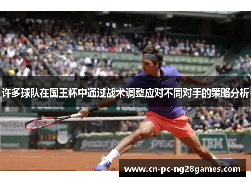 许多球队在国王杯中通过战术调整应对不同对手的策略分析 许多球队在国王杯中通过战术调整应对不同对手的策略分析