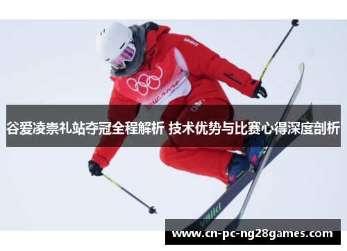 谷爱凌崇礼站夺冠全程解析 技术优势与比赛心得深度剖析 谷爱凌崇礼站夺冠全程解析 技术优势与比赛心得深度剖析
