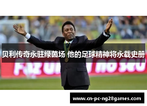 贝利传奇永驻绿茵场 他的足球精神将永载史册 贝利传奇永驻绿茵场 他的足球精神将永载史册