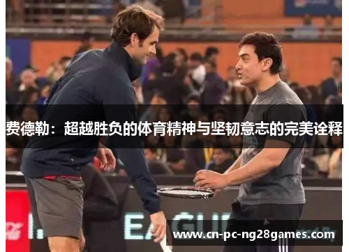 费德勒:超越胜负的体育精神与坚韧意志的完美诠释 费德勒:超越胜负的体育精神与坚韧意志的完美诠释