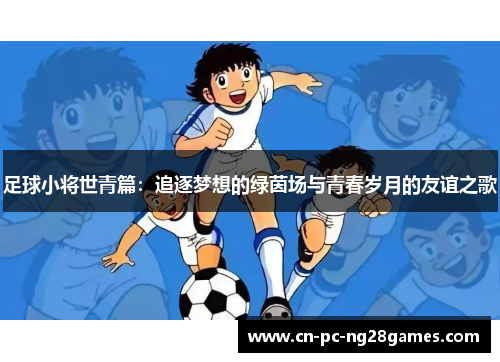 足球小将世青篇：追逐梦想的绿茵场与青春岁月的友谊之歌