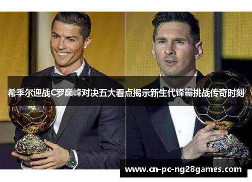 希季尔迎战C罗巅峰对决五大看点揭示新生代锋霸挑战传奇时刻 希季尔迎战C罗巅峰对决五大看点揭示新生代锋霸挑战传奇时刻
