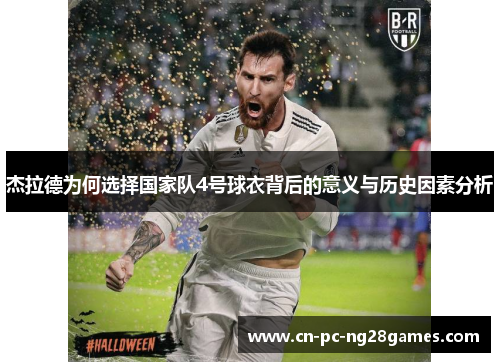 杰拉德为何选择国家队4号球衣背后的意义与历史因素分析 杰拉德为何选择国家队4号球衣背后的意义与历史因素分析