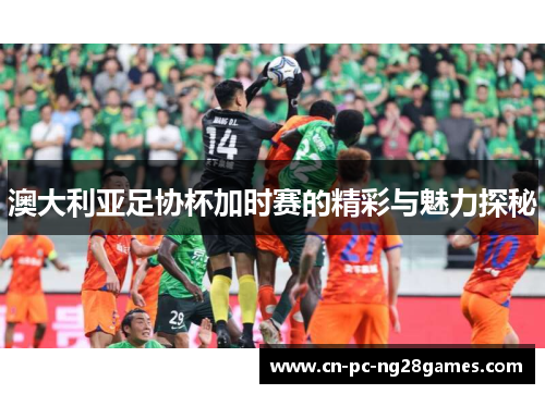 澳大利亚足协杯加时赛的精彩与魅力探秘 澳大利亚足协杯加时赛的精彩与魅力探秘