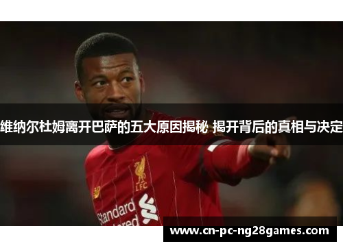 维纳尔杜姆离开巴萨的五大原因揭秘 揭开背后的真相与决定 维纳尔杜姆离开巴萨的五大原因揭秘 揭开背后的真相与决定