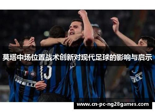 莫塔中场位置战术创新对现代足球的影响与启示 莫塔中场位置战术创新对现代足球的影响与启示