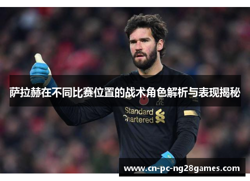 萨拉赫在不同比赛位置的战术角色解析与表现揭秘 萨拉赫在不同比赛位置的战术角色解析与表现揭秘