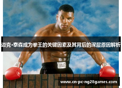 迈克·泰森成为拳王的关键因素及其背后的深层原因解析 迈克·泰森成为拳王的关键因素及其背后的深层原因解析