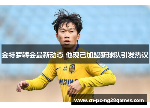 金特罗转会最新动态 他现已加盟新球队引发热议 金特罗转会最新动态 他现已加盟新球队引发热议