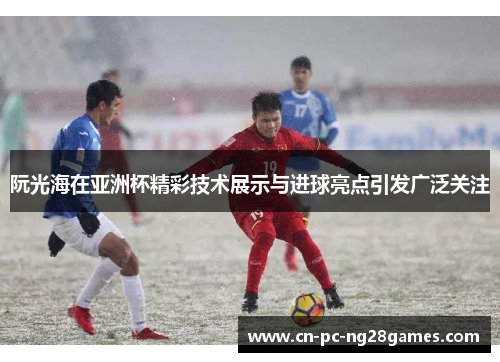 阮光海在亚洲杯精彩技术展示与进球亮点引发广泛关注 阮光海在亚洲杯精彩技术展示与进球亮点引发广泛关注