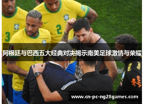 阿根廷与巴西五大经典对决揭示南美足球激情与荣耀 阿根廷与巴西五大经典对决揭示南美足球激情与荣耀