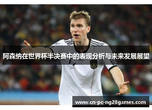 阿森纳在世界杯半决赛中的表现分析与未来发展展望 阿森纳在世界杯半决赛中的表现分析与未来发展展望