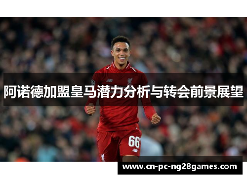 阿诺德加盟皇马潜力分析与转会前景展望 阿诺德加盟皇马潜力分析与转会前景展望