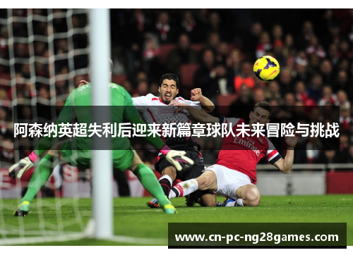 阿森纳英超失利后迎来新篇章球队未来冒险与挑战