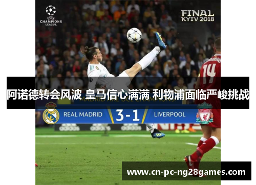 阿诺德转会风波 皇马信心满满 利物浦面临严峻挑战