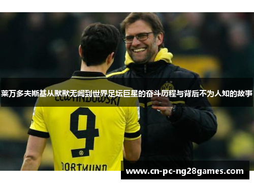 莱万多夫斯基从默默无闻到世界足坛巨星的奋斗历程与背后不为人知的故事 莱万多夫斯基从默默无闻到世界足坛巨星的奋斗历程与背后不为人知的故事