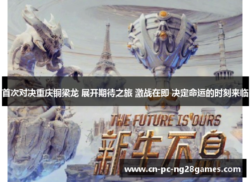 首次对决重庆铜梁龙 展开期待之旅 激战在即 决定命运的时刻来临 首次对决重庆铜梁龙 展开期待之旅 激战在即 决定命运的时刻来临