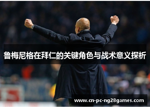 鲁梅尼格在拜仁的关键角色与战术意义探析 鲁梅尼格在拜仁的关键角色与战术意义探析