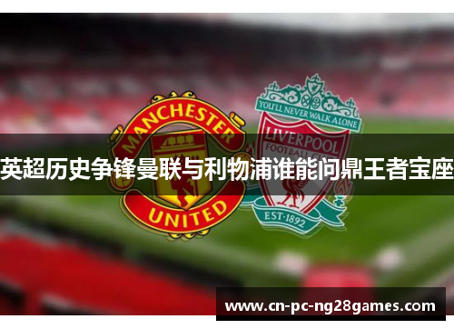 英超历史争锋曼联与利物浦谁能问鼎王者宝座 英超历史争锋曼联与利物浦谁能问鼎王者宝座