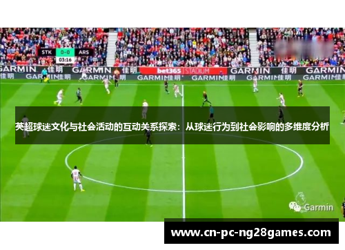 英超球迷文化与社会活动的互动关系探索:从球迷行为到社会影响的多维度分析 英超球迷文化与社会活动的互动关系探索:从球迷行为到社会影响的多维度分析