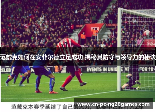 范戴克如何在安菲尔德立足成功 揭秘其防守与领导力的秘诀