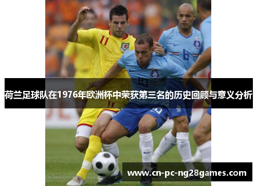 荷兰足球队在1976年欧洲杯中荣获第三名的历史回顾与意义分析