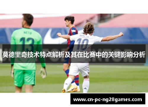 莫德里奇技术特点解析及其在比赛中的关键影响分析 莫德里奇技术特点解析及其在比赛中的关键影响分析
