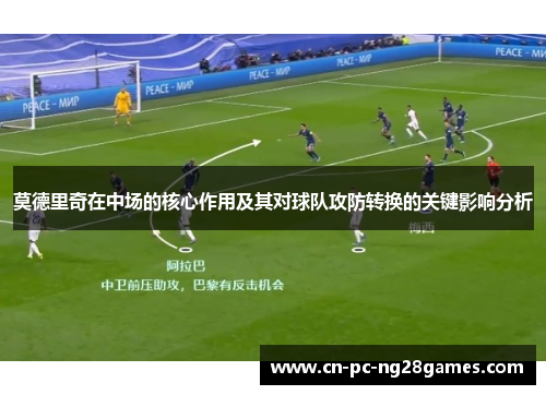 莫德里奇在中场的核心作用及其对球队攻防转换的关键影响分析 莫德里奇在中场的核心作用及其对球队攻防转换的关键影响分析