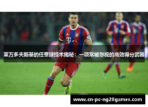 莱万多夫斯基的任意球技术揭秘：一项常被忽视的高效得分武器
