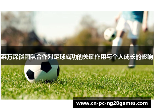 莱万深谈团队合作对足球成功的关键作用与个人成长的影响 莱万深谈团队合作对足球成功的关键作用与个人成长的影响