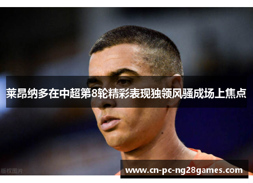莱昂纳多在中超第8轮精彩表现独领风骚成场上焦点