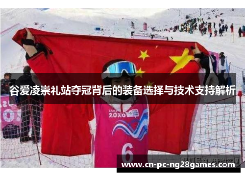 谷爱凌崇礼站夺冠背后的装备选择与技术支持解析 谷爱凌崇礼站夺冠背后的装备选择与技术支持解析