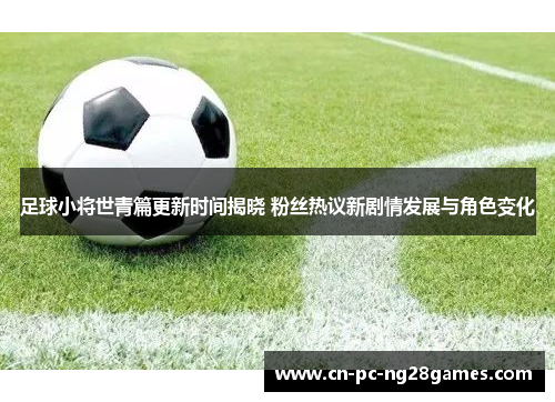 足球小将世青篇更新时间揭晓 粉丝热议新剧情发展与角色变化 足球小将世青篇更新时间揭晓 粉丝热议新剧情发展与角色变化