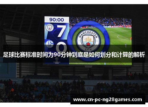 足球比赛标准时间为90分钟到底是如何划分和计算的解析 足球比赛标准时间为90分钟到底是如何划分和计算的解析