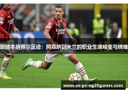 跟随本纳赛尔足迹:阿森纳到米兰的职业生涯蜕变与辉煌 跟随本纳赛尔足迹:阿森纳到米兰的职业生涯蜕变与辉煌