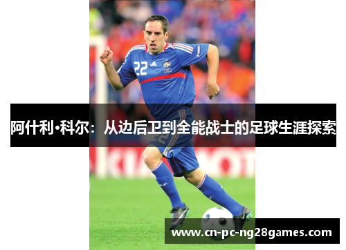 阿什利·科尔:从边后卫到全能战士的足球生涯探索 阿什利·科尔:从边后卫到全能战士的足球生涯探索