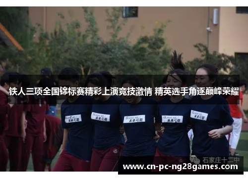 铁人三项全国锦标赛精彩上演竞技激情 精英选手角逐巅峰荣耀 铁人三项全国锦标赛精彩上演竞技激情 精英选手角逐巅峰荣耀