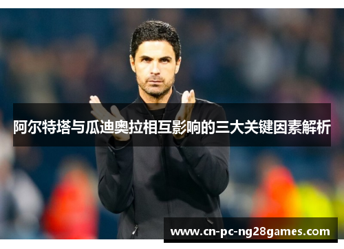 阿尔特塔与瓜迪奥拉相互影响的三大关键因素解析 阿尔特塔与瓜迪奥拉相互影响的三大关键因素解析
