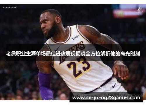 老詹职业生涯单场最佳进攻表现揭晓全方位解析他的高光时刻