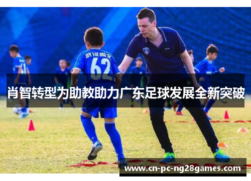 肖智转型为助教助力广东足球发展全新突破 肖智转型为助教助力广东足球发展全新突破