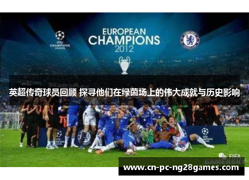 英超传奇球员回顾 探寻他们在绿茵场上的伟大成就与历史影响 英超传奇球员回顾 探寻他们在绿茵场上的伟大成就与历史影响