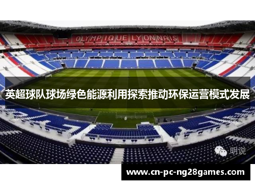 英超球队球场绿色能源利用探索推动环保运营模式发展