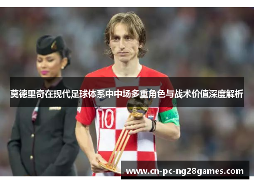 莫德里奇在现代足球体系中中场多重角色与战术价值深度解析