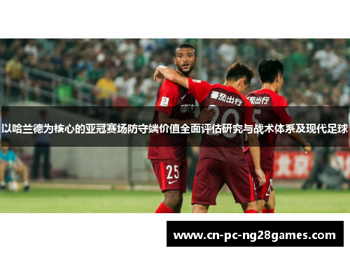 以哈兰德为核心的亚冠赛场防守端价值全面评估研究与战术体系及现代足球